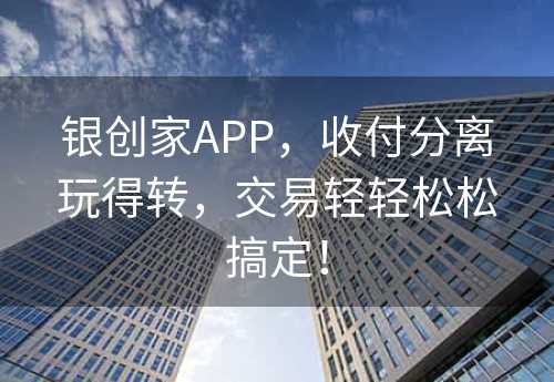 银创家APP，收付分离玩得转，交易轻轻松松搞定！