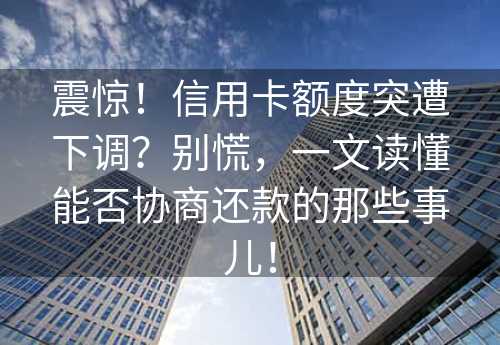 震惊！信用卡额度突遭下调？别慌，一文读懂能否协商还款的那些事儿！