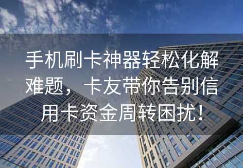 手机刷卡神器轻松化解难题，卡友带你告别信用卡资金周转困扰！