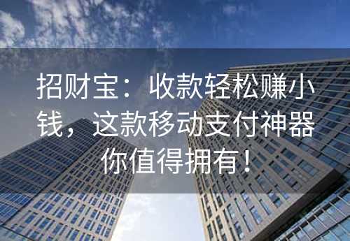 招财宝：收款轻松赚小钱，这款移动支付神器你值得拥有！