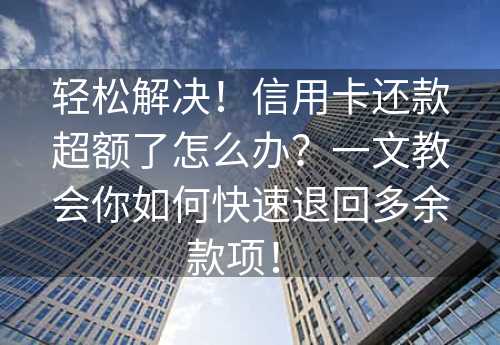 轻松解决！信用卡还款超额了怎么办？一文教会你如何快速退回多余款项！ 