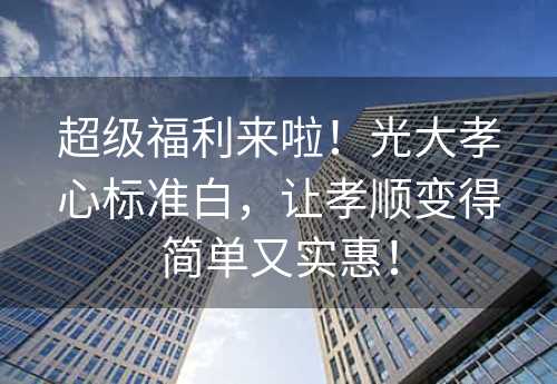 超级福利来啦！光大孝心标准白，让孝顺变得简单又实惠！