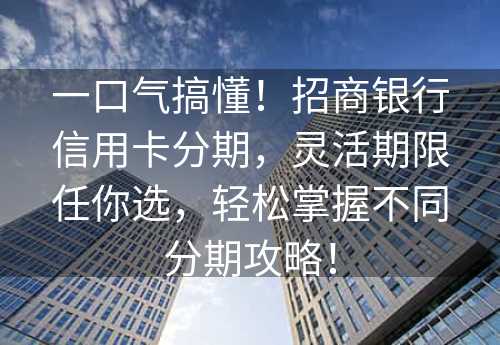 一口气搞懂！招商银行信用卡分期，灵活期限任你选，轻松掌握不同分期攻略！