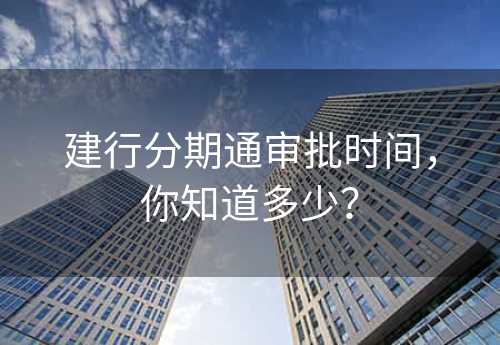 建行分期通审批时间，你知道多少？