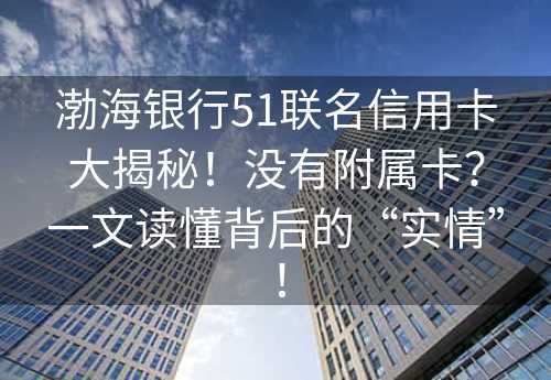 渤海银行51联名信用卡大揭秘！没有附属卡？一文读懂背后的“实情”！