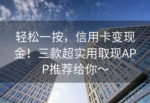 轻松一按，信用卡变现金！三款超实用取现APP推荐给你～