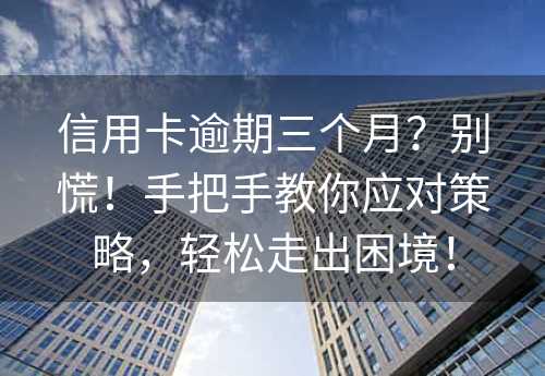 信用卡逾期三个月？别慌！手把手教你应对策略，轻松走出困境！