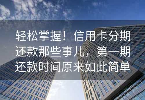 轻松掌握！信用卡分期还款那些事儿，第一期还款时间原来如此简单