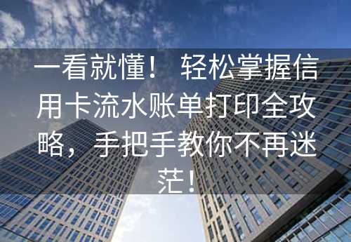 一看就懂！ 轻松掌握信用卡流水账单打印全攻略，手把手教你不再迷茫！