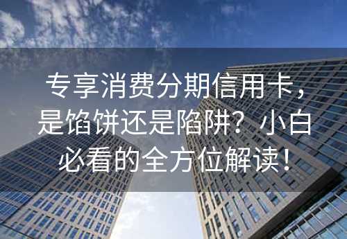 专享消费分期信用卡，是馅饼还是陷阱？小白必看的全方位解读！