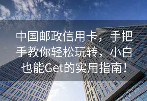 中国邮政信用卡，手把手教你轻松玩转，小白也能Get的实用指南！