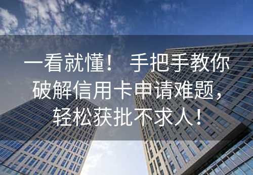 一看就懂！ 手把手教你破解信用卡申请难题，轻松获批不求人！