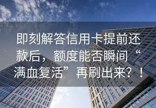 即刻解答信用卡提前还款后，额度能否瞬间“满血复活”再刷出来？！