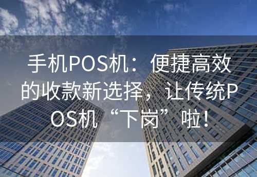 手机POS机：便捷高效的收款新选择，让传统POS机“下岗”啦！