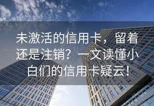 未激活的信用卡，留着还是注销？一文读懂小白们的信用卡疑云！