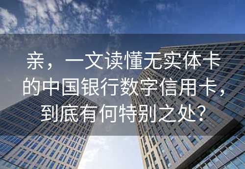 亲，一文读懂无实体卡的中国银行数字信用卡，到底有何特别之处？