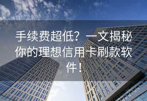 手续费超低？一文揭秘你的理想信用卡刷款软件！