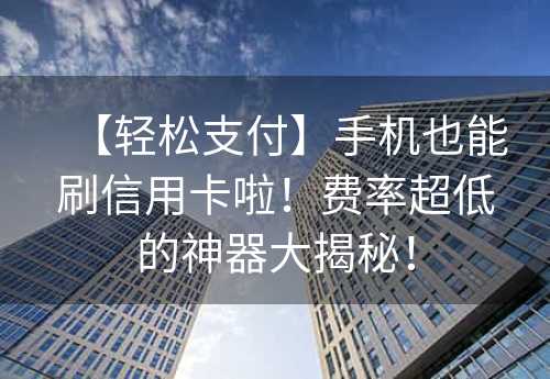 【轻松支付】手机也能刷信用卡啦！费率超低的神器大揭秘！