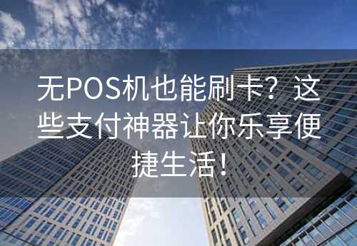 无POS机也能刷卡？这些支付神器让你乐享便捷生活！