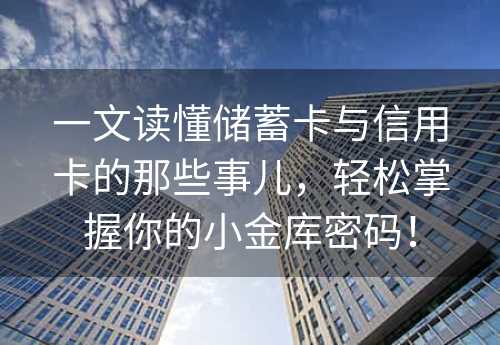 一文读懂储蓄卡与信用卡的那些事儿，轻松掌握你的小金库密码！