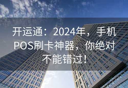 开运通：2024年，手机POS刷卡神器，你绝对不能错过！