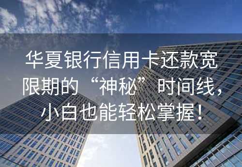 华夏银行信用卡还款宽限期的“神秘”时间线，小白也能轻松掌握！