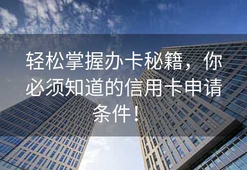 轻松掌握办卡秘籍，你必须知道的信用卡申请条件！ 