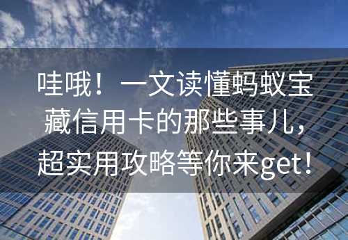 哇哦！一文读懂蚂蚁宝藏信用卡的那些事儿，超实用攻略等你来get！