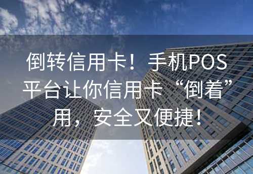 倒转信用卡！手机POS平台让你信用卡“倒着”用，安全又便捷！