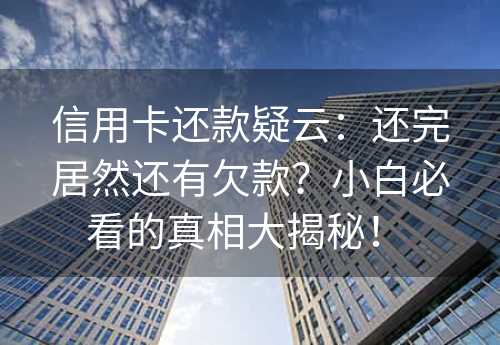 信用卡还款疑云：还完居然还有欠款？小白必看的真相大揭秘！ 