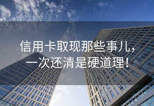 信用卡取现那些事儿，一次还清是硬道理！