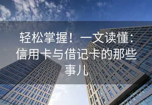 轻松掌握！一文读懂：信用卡与借记卡的那些事儿