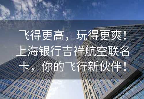 飞得更高，玩得更爽！上海银行吉祥航空联名卡，你的飞行新伙伴！