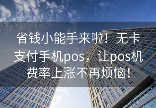 省钱小能手来啦！无卡支付手机pos，让pos机费率上涨不再烦恼！