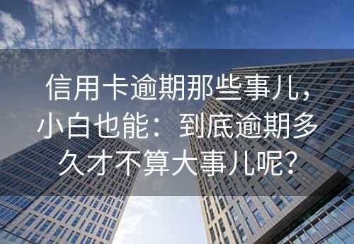 信用卡逾期那些事儿，小白也能：到底逾期多久才不算大事儿呢？