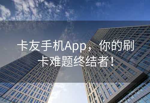 卡友手机App，你的刷卡难题终结者！