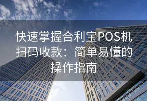 快速掌握合利宝POS机扫码收款：简单易懂的操作指南