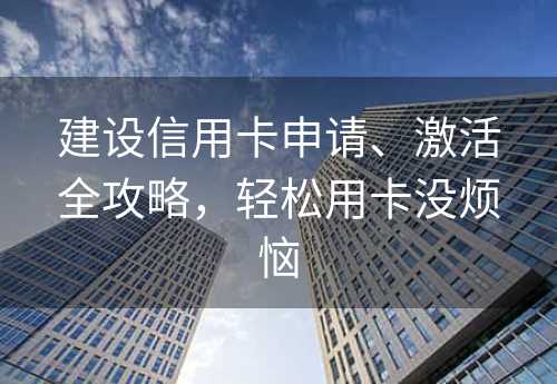 建设信用卡申请、激活全攻略，轻松用卡没烦恼