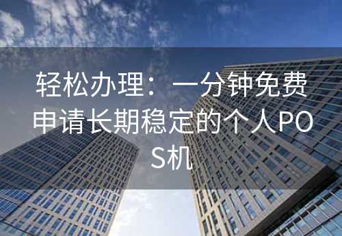 轻松办理：一分钟免费申请长期稳定的个人POS机