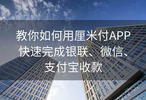 教你如何用厘米付APP快速完成银联、微信、支付宝收款