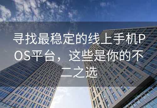 寻找最稳定的线上手机POS平台，这些是你的不二之选