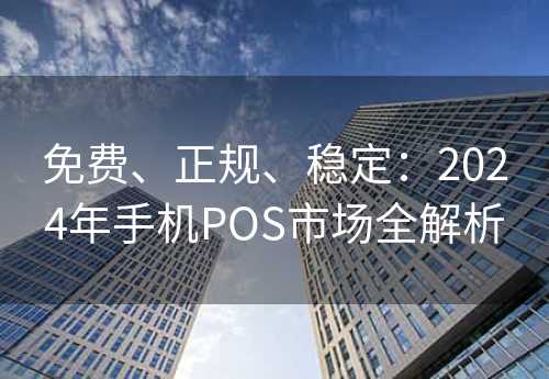 免费、正规、稳定：2024年手机POS市场全解析