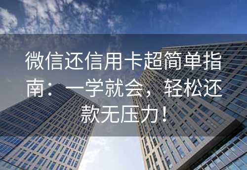 微信还信用卡超简单指南：一学就会，轻松还款无压力！