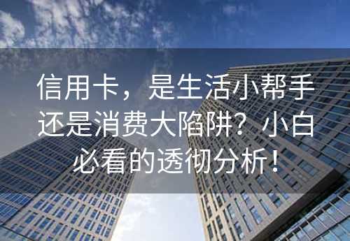 信用卡，是生活小帮手还是消费大陷阱？小白必看的透彻分析！