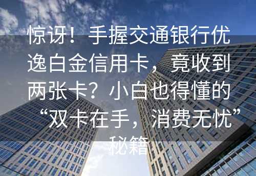 惊讶！手握交通银行优逸白金信用卡，竟收到两张卡？小白也得懂的“双卡在手，消费无忧”秘籍