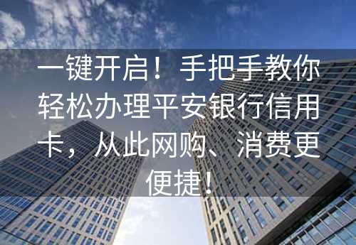 一键开启！手把手教你轻松办理平安银行信用卡，从此网购、消费更便捷！