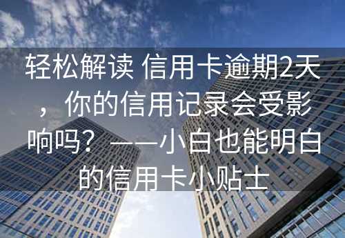 轻松解读 信用卡逾期2天，你的信用记录会受影响吗？——小白也能明白的信用卡小贴士