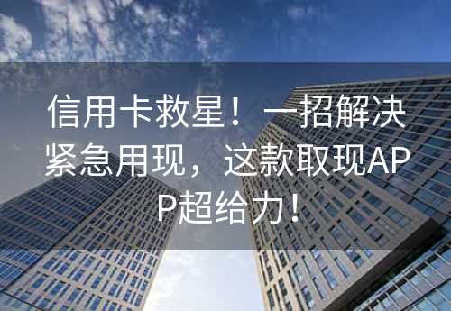 信用卡救星！一招解决紧急用现，这款取现APP超给力！