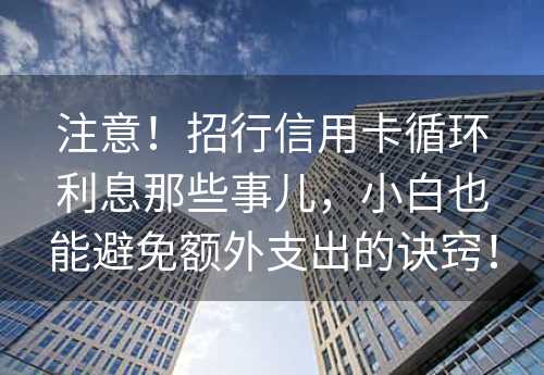 注意！招行信用卡循环利息那些事儿，小白也能避免额外支出的诀窍！