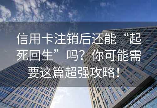 信用卡注销后还能“起死回生”吗？你可能需要这篇超强攻略！ 